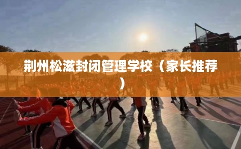 荆州松滋封闭管理学校（家长推荐）