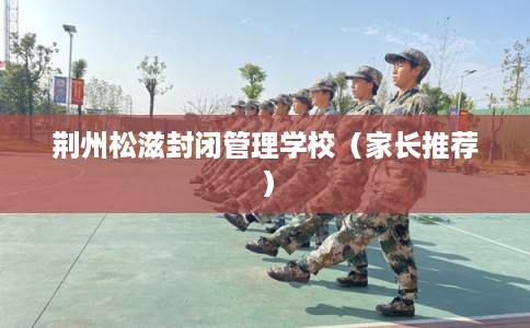 荆州松滋封闭管理学校（家长推荐）