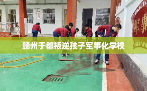 赣州于都叛逆孩子军事化学校