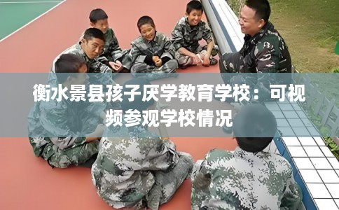 衡水景县孩子厌学教育学校：可视频参观学校情况