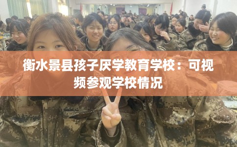 衡水景县孩子厌学教育学校：可视频参观学校情况