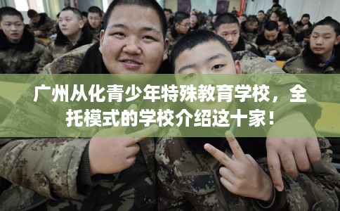 广州从化青少年特殊教育学校，全托模式的学校介绍这十家！