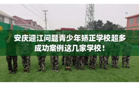 安庆迎江问题青少年矫正学校超多成功案例这几家学校！