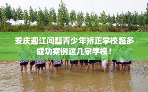 安庆迎江问题青少年矫正学校超多成功案例这几家学校！