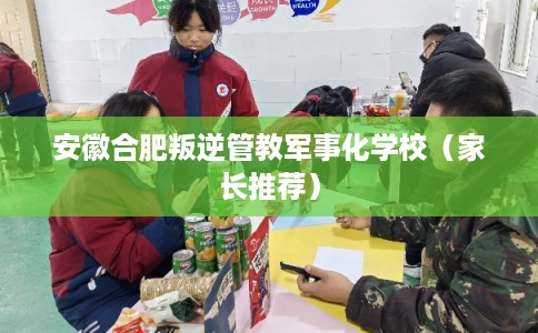 安徽合肥叛逆管教军事化学校（家长推荐）