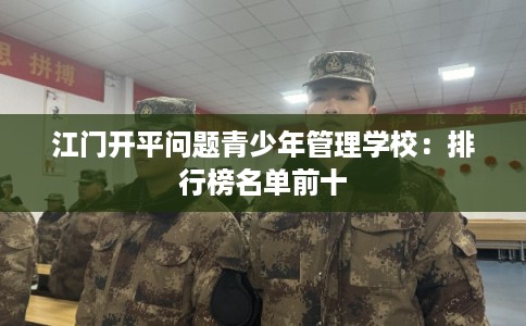 江门开平问题青少年管理学校：排行榜名单前十