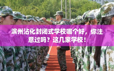 滨州沾化封闭式学校哪个好，你注意过吗？这几家学校！