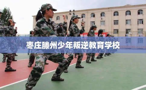 枣庄滕州少年叛逆教育学校