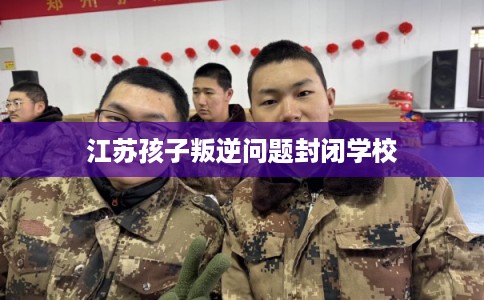 江苏孩子叛逆问题封闭学校