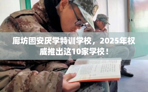 廊坊固安厌学特训学校，2025年权威推出这10家学校！