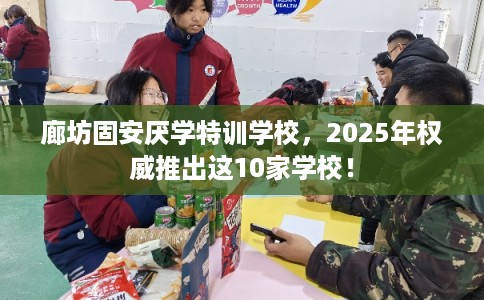 廊坊固安厌学特训学校，2025年权威推出这10家学校！