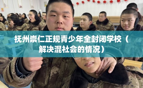 抚州崇仁正规青少年全封闭学校（解决混社会的情况）