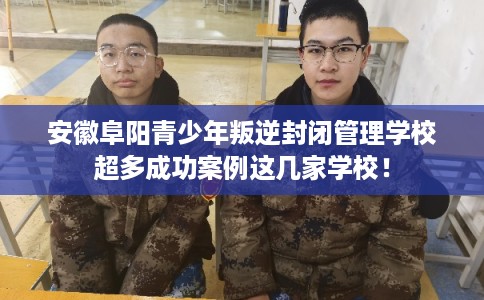 安徽阜阳青少年叛逆封闭管理学校超多成功案例这几家学校！