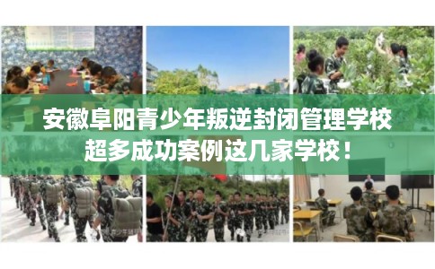 安徽阜阳青少年叛逆封闭管理学校超多成功案例这几家学校！