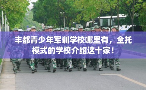 丰都青少年军训学校哪里有，全托模式的学校介绍这十家！