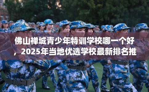 佛山禅城青少年特训学校哪一个好，2025年当地优选学校最新排名推荐!