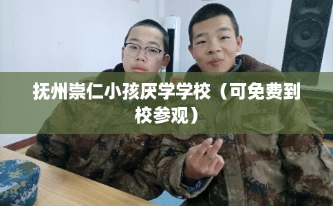 抚州崇仁小孩厌学学校（可免费到校参观）