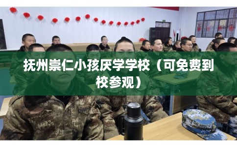 抚州崇仁小孩厌学学校（可免费到校参观）