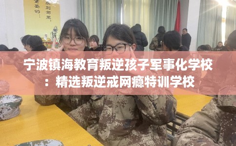 宁波镇海教育叛逆孩子军事化学校：精选叛逆戒网瘾特训学校