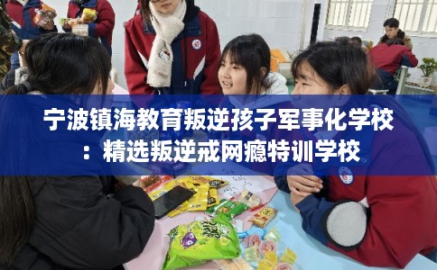 宁波镇海教育叛逆孩子军事化学校：精选叛逆戒网瘾特训学校