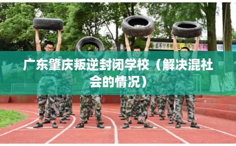 广东肇庆叛逆封闭学校（解决混社会的情况）