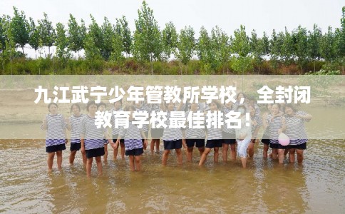 九江武宁少年管教所学校，全封闭教育学校最佳排名！