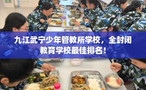 九江武宁少年管教所学校，全封闭教育学校最佳排名！