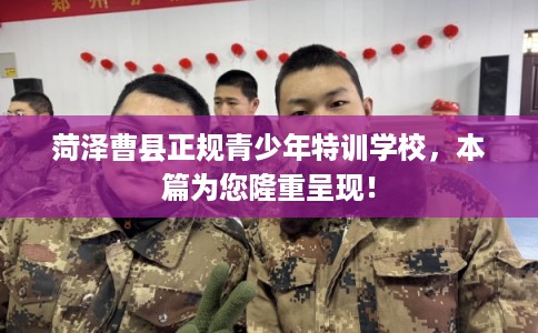 菏泽曹县正规青少年特训学校，本篇为您隆重呈现！
