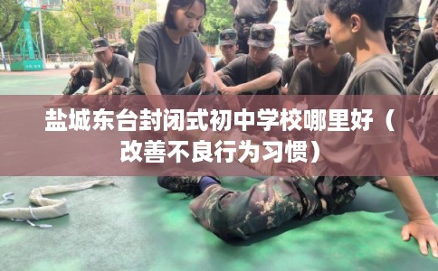 盐城东台封闭式初中学校哪里好（改善不良行为习惯）