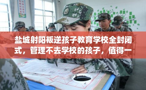 盐城射阳叛逆孩子教育学校全封闭式，管理不去学校的孩子，值得一看！