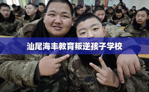 汕尾海丰教育叛逆孩子学校