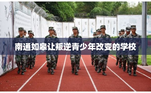 南通如皋让叛逆青少年改变的学校