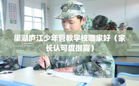 巢湖庐江少年管教学校哪家好（家长认可度很高）