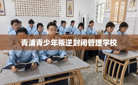 青浦青少年叛逆封闭管理学校