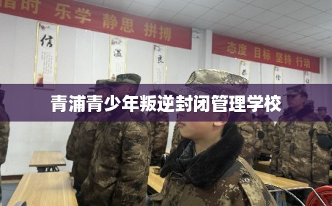 青浦青少年叛逆封闭管理学校