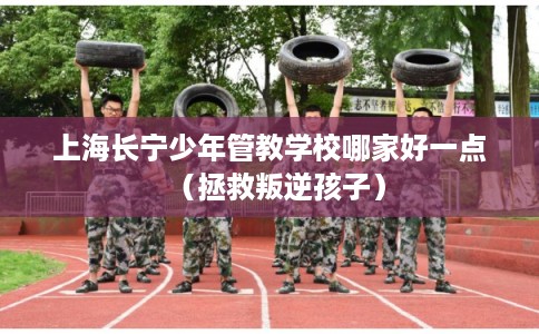 上海长宁少年管教学校哪家好一点（拯救叛逆孩子）