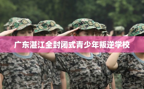 广东湛江全封闭式青少年叛逆学校