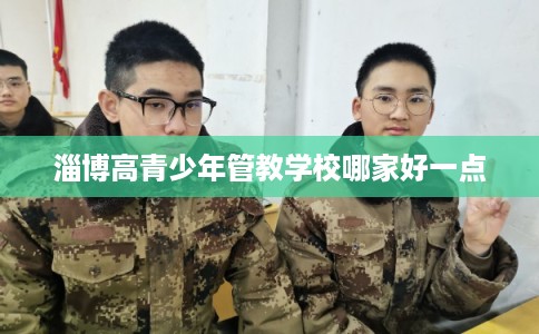 淄博高青少年管教学校哪家好一点