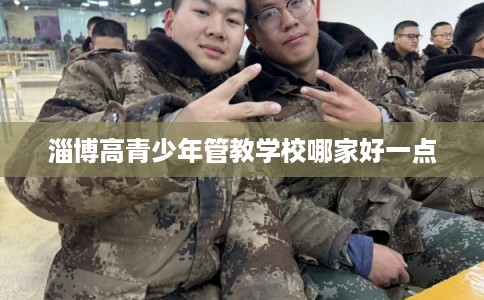 淄博高青少年管教学校哪家好一点