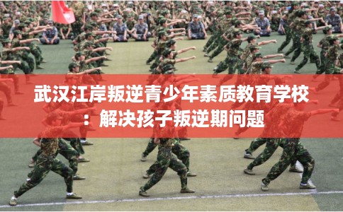 武汉江岸叛逆青少年素质教育学校：解决孩子叛逆期问题