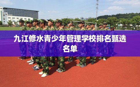 九江修水青少年管理学校排名甄选名单
