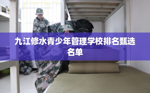 九江修水青少年管理学校排名甄选名单