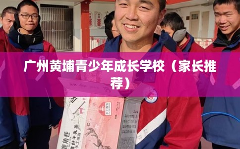 广州黄埔青少年成长学校（家长推荐）