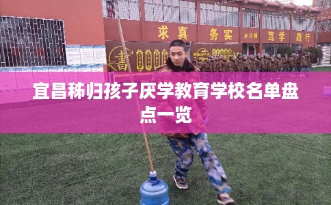 宜昌秭归孩子厌学教育学校名单盘点一览