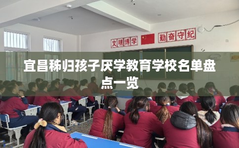 宜昌秭归孩子厌学教育学校名单盘点一览