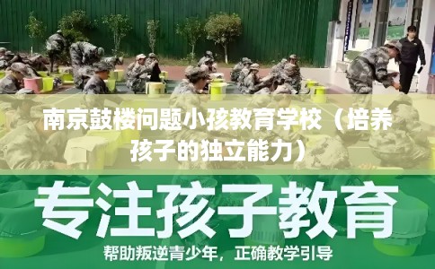 南京鼓楼问题小孩教育学校（培养孩子的独立能力）