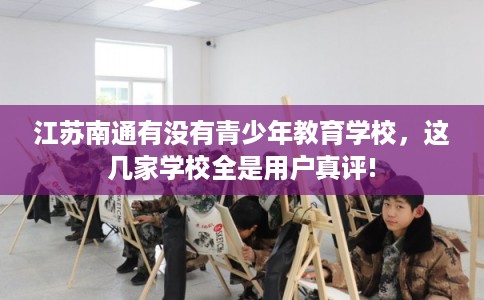 江苏南通有没有青少年教育学校，这几家学校全是用户真评!