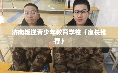 济南叛逆青少年教育学校（家长推荐）