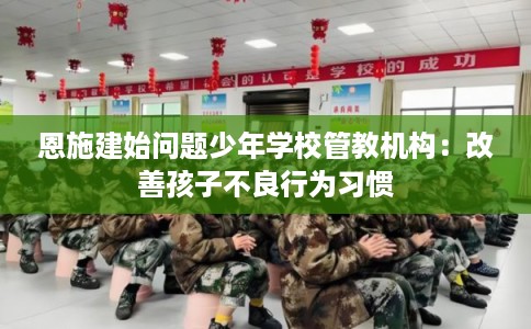 恩施建始问题少年学校管教机构：改善孩子不良行为习惯