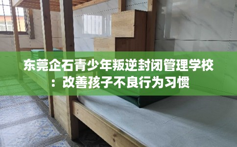 东莞企石青少年叛逆封闭管理学校：改善孩子不良行为习惯